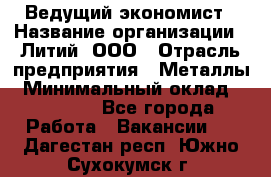 Ведущий экономист › Название организации ­ Литий, ООО › Отрасль предприятия ­ Металлы › Минимальный оклад ­ 24 000 - Все города Работа » Вакансии   . Дагестан респ.,Южно-Сухокумск г.